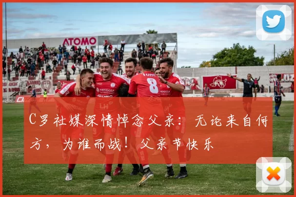 C罗社媒深情悼念父亲：无论来自何方，为谁而战！父亲节快乐️