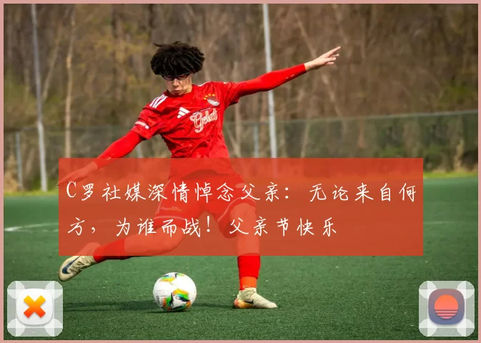 C罗社媒深情悼念父亲:无论来自何方,为谁而战!父亲节快乐️