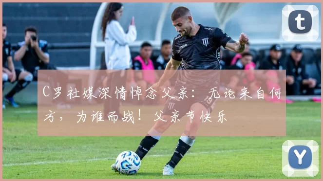 C罗社媒深情悼念父亲:无论来自何方,为谁而战!父亲节快乐️