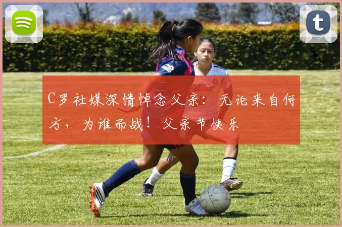 C罗社媒深情悼念父亲:无论来自何方,为谁而战!父亲节快乐️