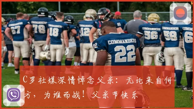 C罗社媒深情悼念父亲：无论来自何方，为谁而战！父亲节快乐️