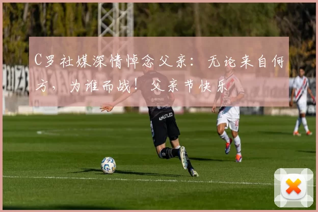 C罗社媒深情悼念父亲：无论来自何方，为谁而战！父亲节快乐️