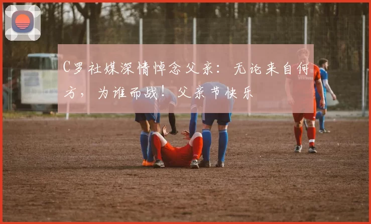 C罗社媒深情悼念父亲:无论来自何方,为谁而战!父亲节快乐️