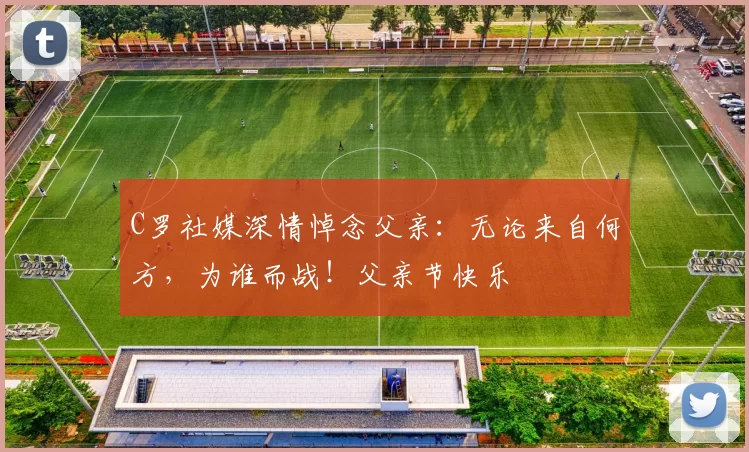 C罗社媒深情悼念父亲:无论来自何方,为谁而战!父亲节快乐️