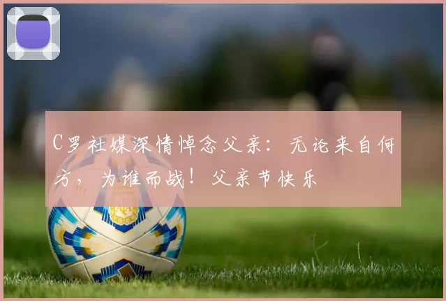 C罗社媒深情悼念父亲：无论来自何方，为谁而战！父亲节快乐️