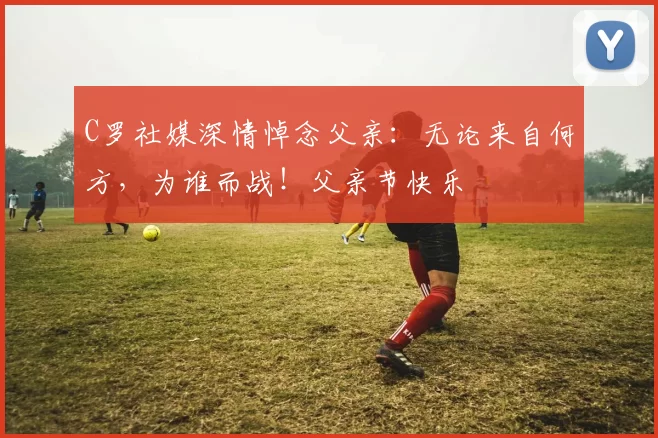 C罗社媒深情悼念父亲：无论来自何方，为谁而战！父亲节快乐️