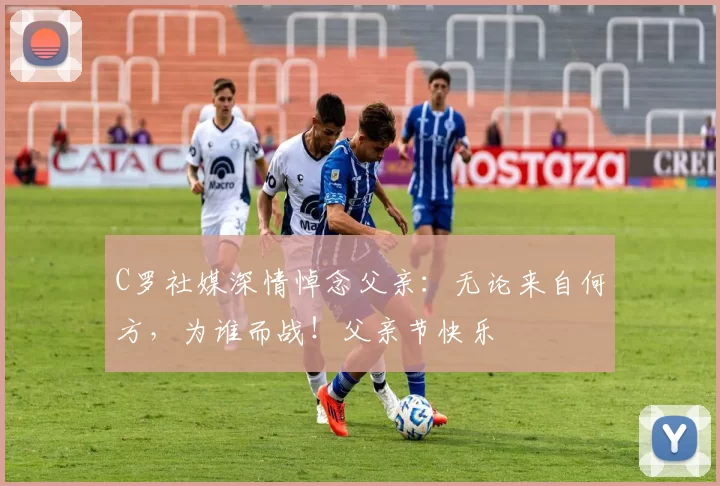 C罗社媒深情悼念父亲：无论来自何方，为谁而战！父亲节快乐️