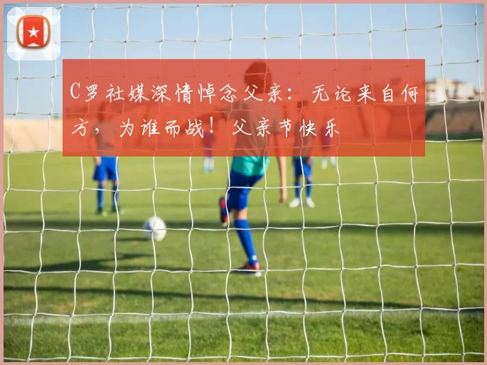 C罗社媒深情悼念父亲:无论来自何方,为谁而战!父亲节快乐️