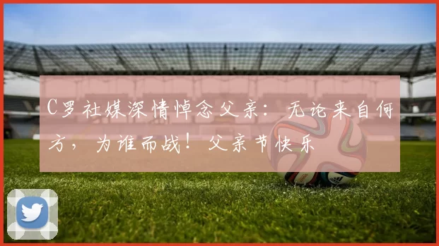 C罗社媒深情悼念父亲：无论来自何方，为谁而战！父亲节快乐️