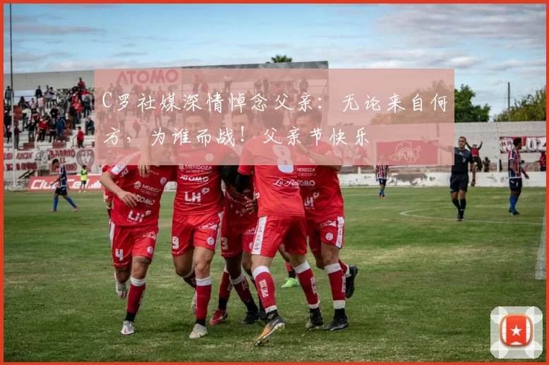 C罗社媒深情悼念父亲:无论来自何方,为谁而战!父亲节快乐️