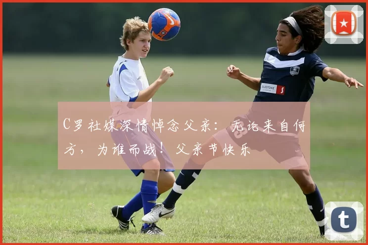 C罗社媒深情悼念父亲：无论来自何方，为谁而战！父亲节快乐️