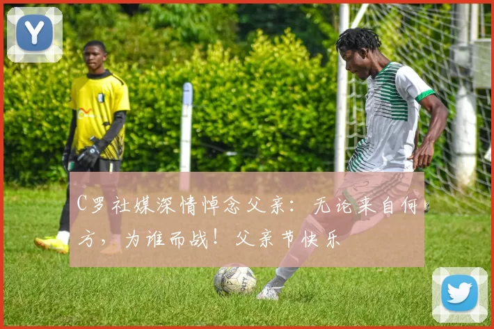 C罗社媒深情悼念父亲：无论来自何方，为谁而战！父亲节快乐️