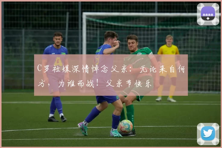 C罗社媒深情悼念父亲：无论来自何方，为谁而战！父亲节快乐️