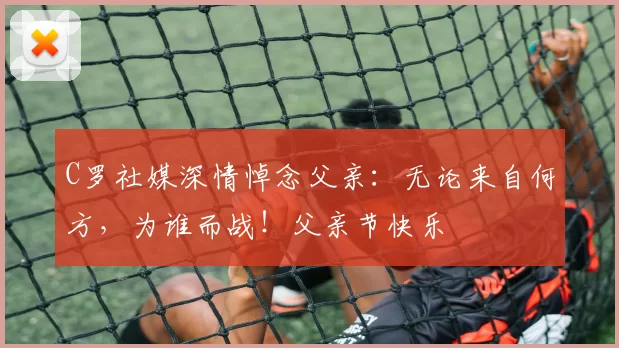 C罗社媒深情悼念父亲：无论来自何方，为谁而战！父亲节快乐️