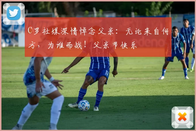 C罗社媒深情悼念父亲:无论来自何方,为谁而战!父亲节快乐️