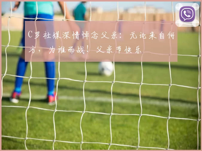 C罗社媒深情悼念父亲：无论来自何方，为谁而战！父亲节快乐️