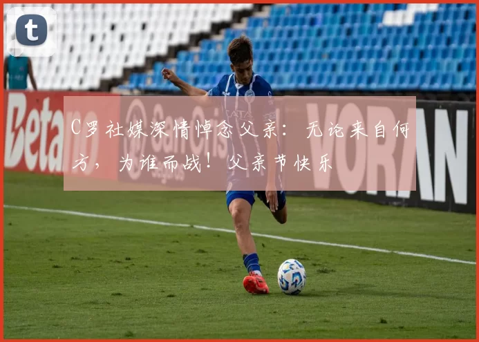 C罗社媒深情悼念父亲:无论来自何方,为谁而战!父亲节快乐️