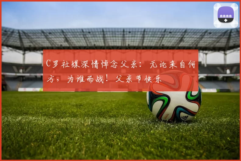 C罗社媒深情悼念父亲：无论来自何方，为谁而战！父亲节快乐️