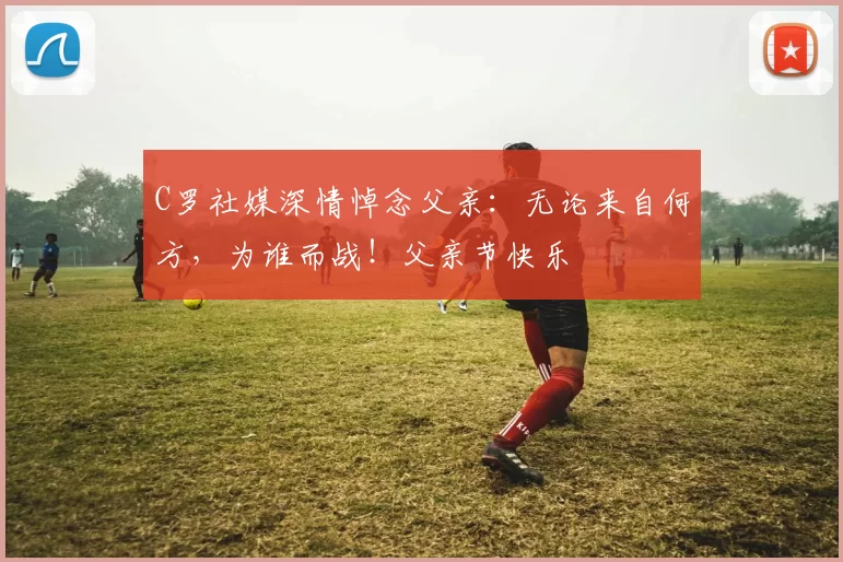 C罗社媒深情悼念父亲：无论来自何方，为谁而战！父亲节快乐️