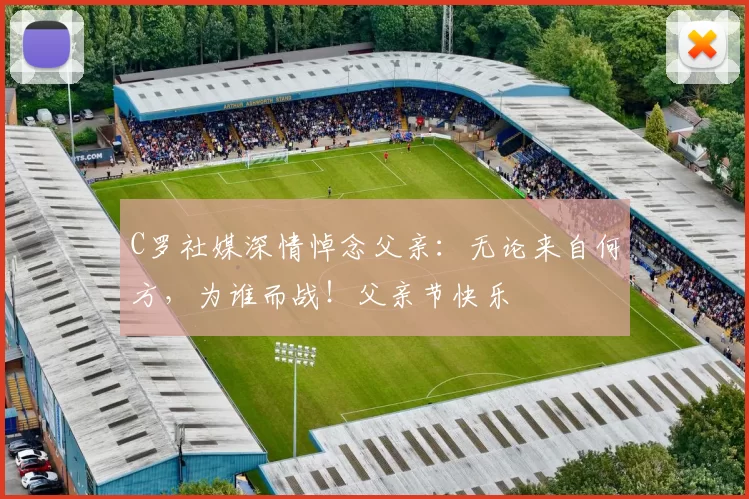 C罗社媒深情悼念父亲：无论来自何方，为谁而战！父亲节快乐️