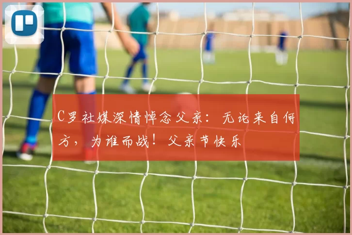 C罗社媒深情悼念父亲：无论来自何方，为谁而战！父亲节快乐️