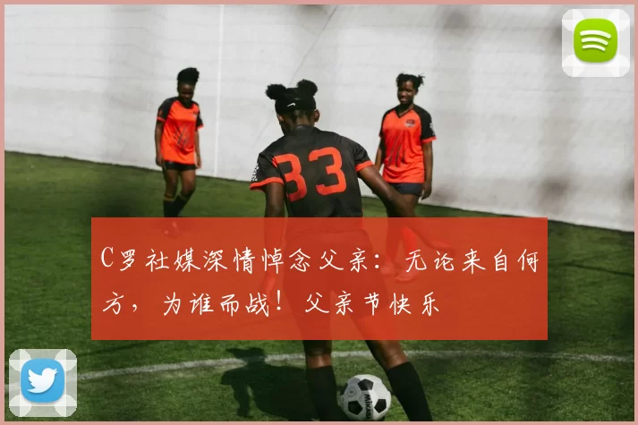 C罗社媒深情悼念父亲:无论来自何方,为谁而战!父亲节快乐️