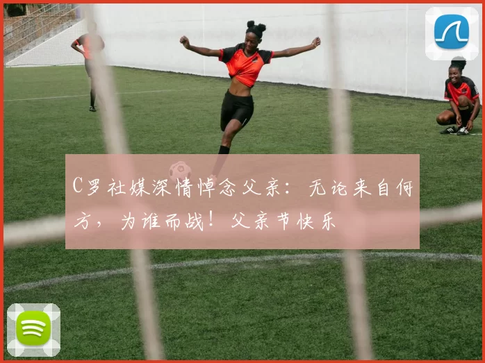 C罗社媒深情悼念父亲:无论来自何方,为谁而战!父亲节快乐️