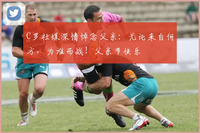 C罗社媒深情悼念父亲：无论来自何方，为谁而战！父亲节快乐️