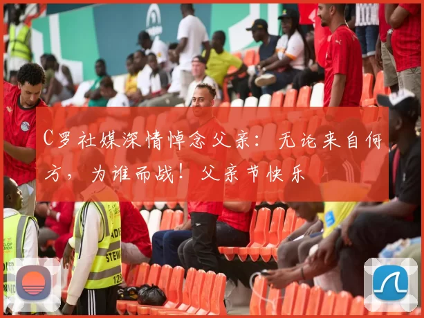 C罗社媒深情悼念父亲：无论来自何方，为谁而战！父亲节快乐️