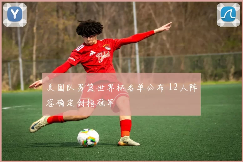 美国队男篮世界杯名单公布 12人阵容确定剑指冠军