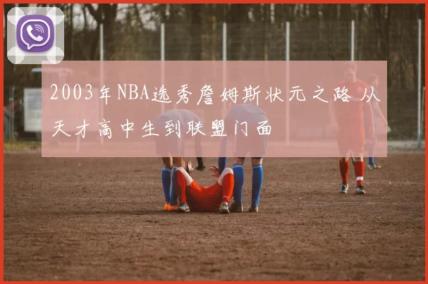 2003年NBA选秀詹姆斯状元之路 从天才高中生到联盟门面