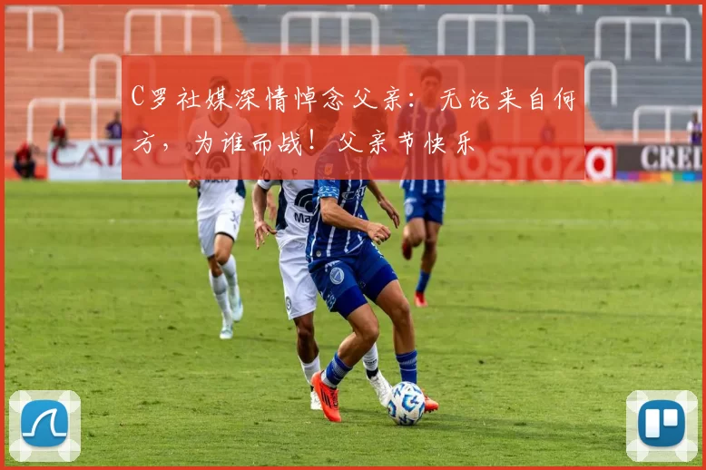 C罗社媒深情悼念父亲：无论来自何方，为谁而战！父亲节快乐️