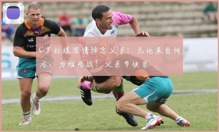 C罗社媒深情悼念父亲:无论来自何方,为谁而战!父亲节快乐️