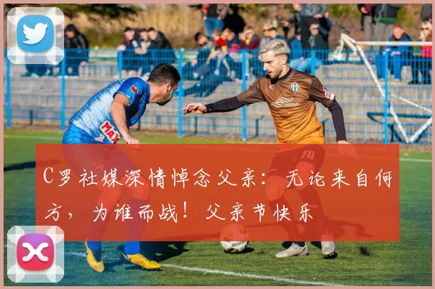 C罗社媒深情悼念父亲：无论来自何方，为谁而战！父亲节快乐️