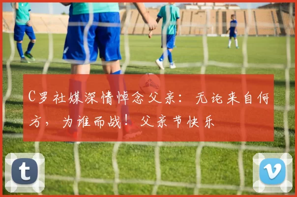 C罗社媒深情悼念父亲：无论来自何方，为谁而战！父亲节快乐️