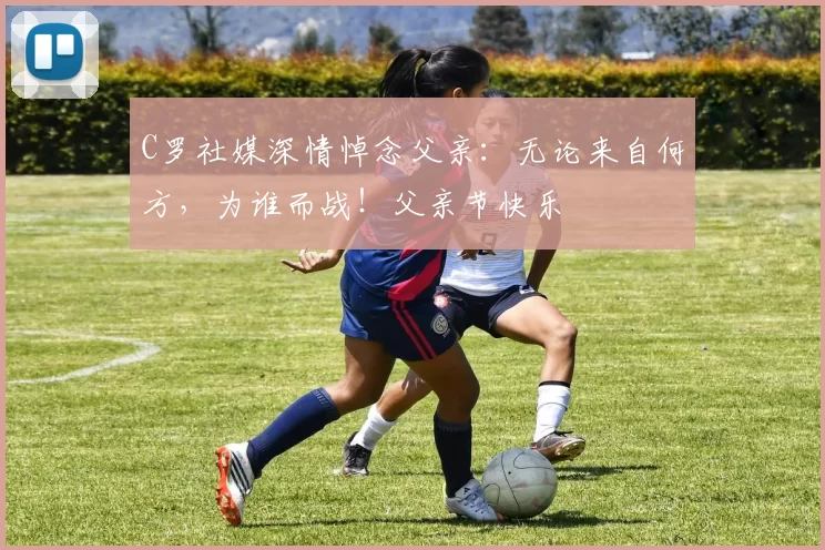 C罗社媒深情悼念父亲：无论来自何方，为谁而战！父亲节快乐️