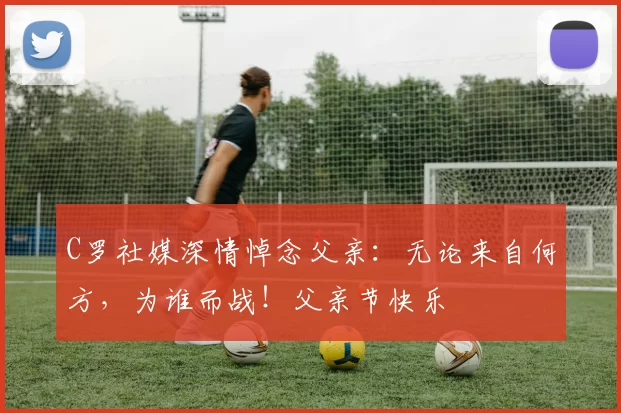 C罗社媒深情悼念父亲：无论来自何方，为谁而战！父亲节快乐️