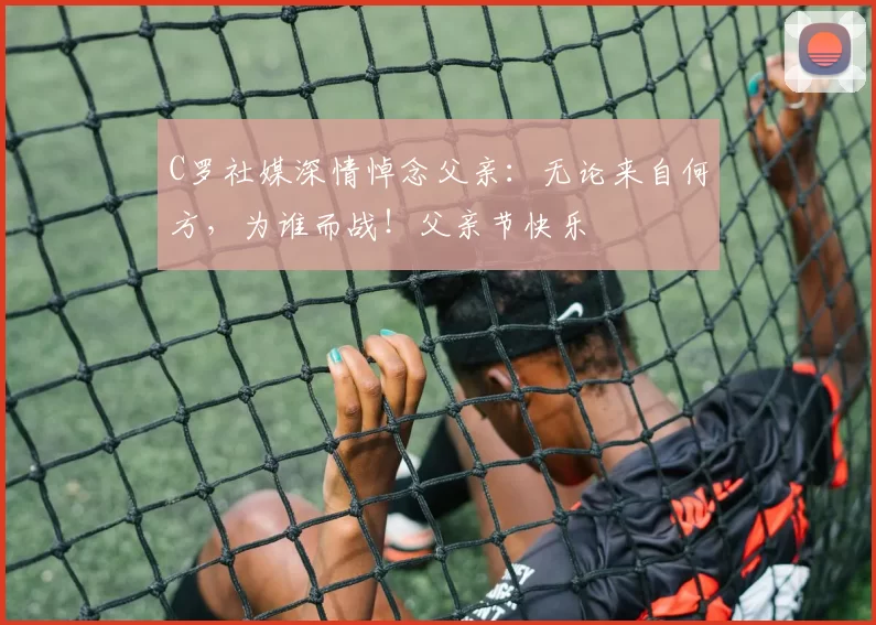 C罗社媒深情悼念父亲:无论来自何方,为谁而战!父亲节快乐️