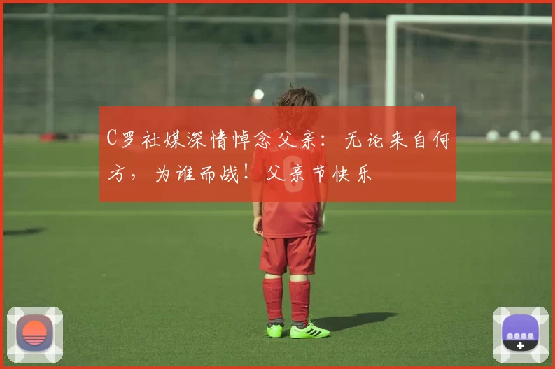 C罗社媒深情悼念父亲:无论来自何方,为谁而战!父亲节快乐️