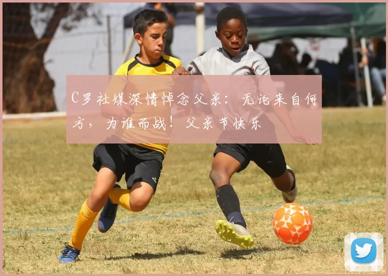 C罗社媒深情悼念父亲:无论来自何方,为谁而战!父亲节快乐️