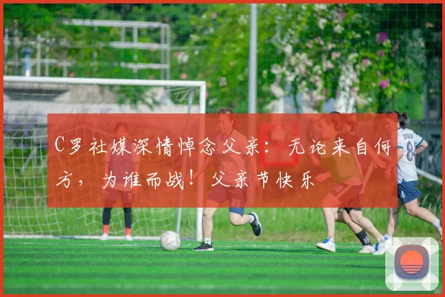 C罗社媒深情悼念父亲：无论来自何方，为谁而战！父亲节快乐️