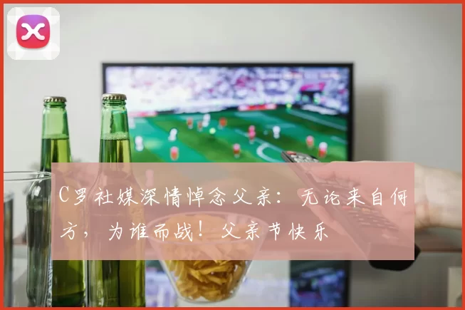 C罗社媒深情悼念父亲:无论来自何方,为谁而战!父亲节快乐️