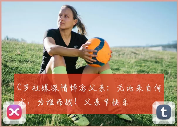 C罗社媒深情悼念父亲:无论来自何方,为谁而战!父亲节快乐️