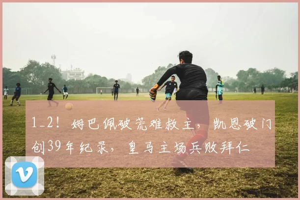 1_2!姆巴佩破荒难救主,凯恩破门创39年纪录,皇马主场兵败拜仁