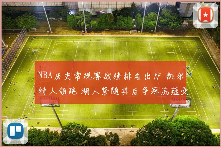 NBA历史常规赛战绩排名出炉 凯尔特人领跑 湖人紧随其后争冠底蕴受关注