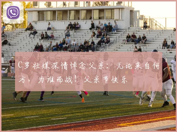 C罗社媒深情悼念父亲：无论来自何方，为谁而战！父亲节快乐️