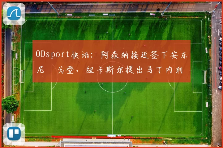 ODsport快讯:阿森纳接近签下安东尼・戈登,纽卡斯尔提出马丁内利交换条件_交易_球员_谈判