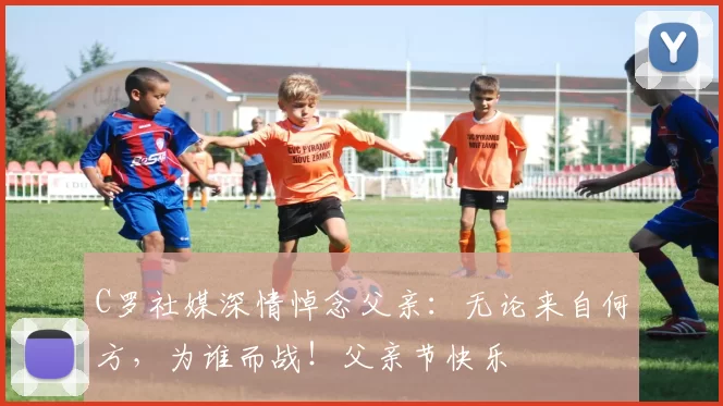 C罗社媒深情悼念父亲:无论来自何方,为谁而战!父亲节快乐️