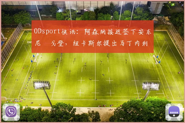 ODsport快讯:阿森纳接近签下安东尼・戈登,纽卡斯尔提出马丁内利交换条件_交易_球员_谈判
