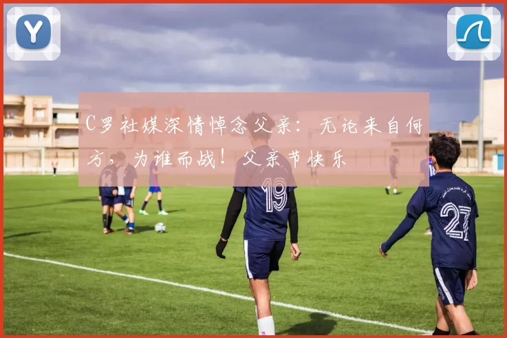 C罗社媒深情悼念父亲:无论来自何方,为谁而战!父亲节快乐️